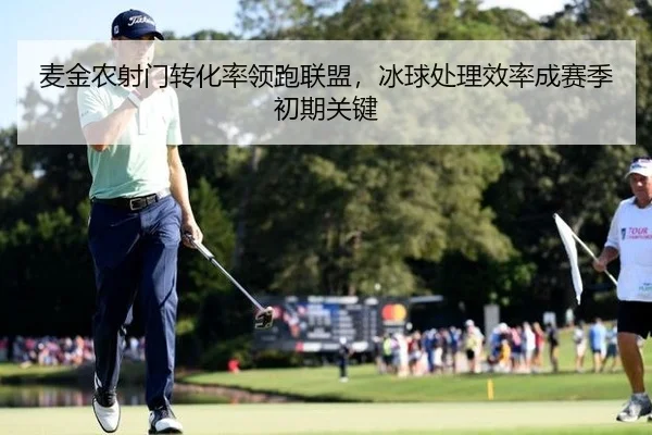 麦金农射门转化率领跑联盟，冰球处理效率成赛季初期关键